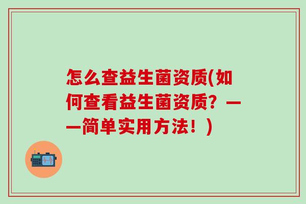 怎么查益生菌资质(如何查看益生菌资质？——简单实用方法！)