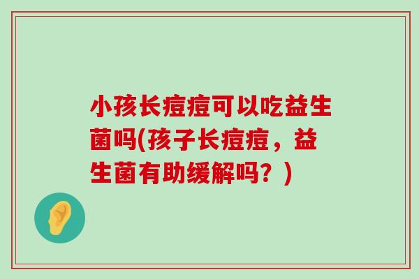 小孩长痘痘可以吃益生菌吗(孩子长痘痘，益生菌有助缓解吗？)