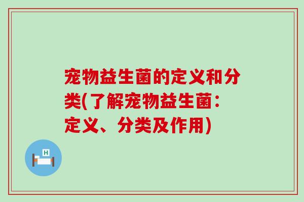 宠物益生菌的定义和分类(了解宠物益生菌：定义、分类及作用)