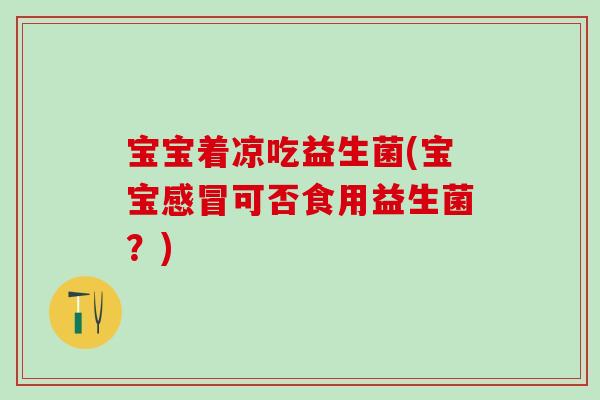 宝宝着凉吃益生菌(宝宝感冒可否食用益生菌？)