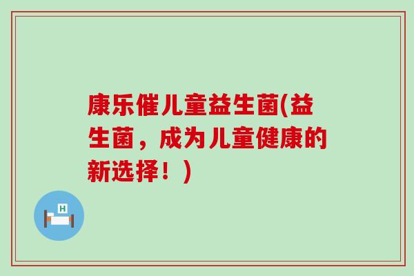 康乐催儿童益生菌(益生菌，成为儿童健康的新选择！)
