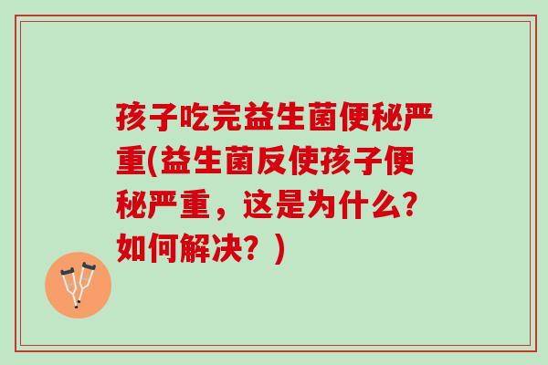 孩子吃完益生菌便秘严重(益生菌反使孩子便秘严重，这是为什么？如何解决？)