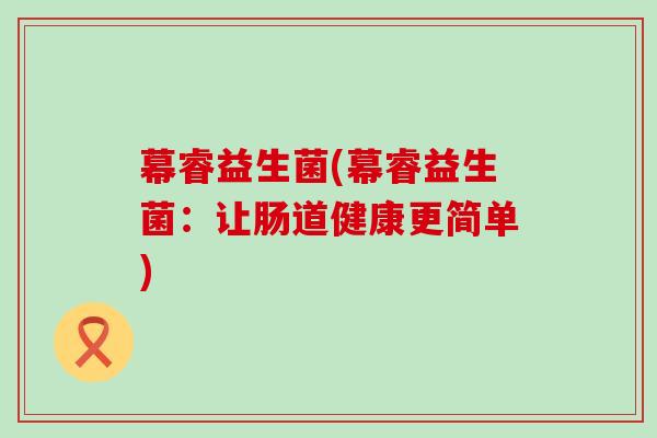 幕睿益生菌(幕睿益生菌：让肠道健康更简单)