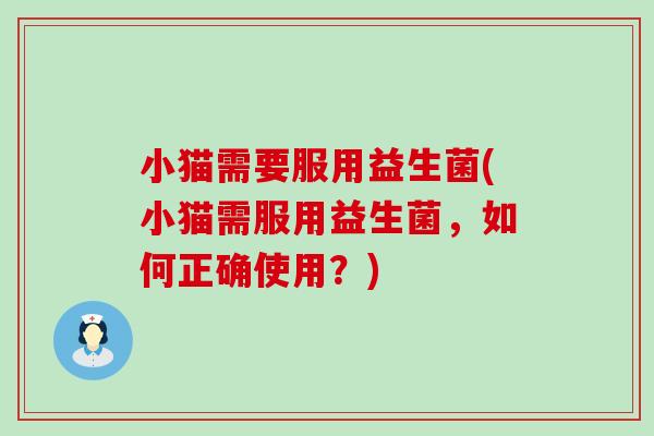 小猫需要服用益生菌(小猫需服用益生菌，如何正确使用？)