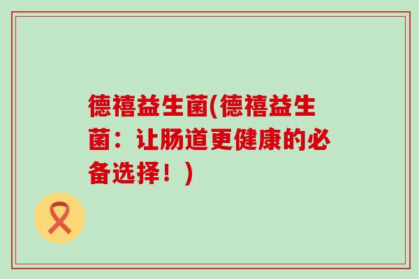 德禧益生菌(德禧益生菌：让肠道更健康的必备选择！)
