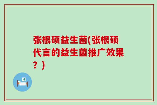 张根硕益生菌(张根硕代言的益生菌推广效果?) 张根硕益生菌(张根硕代言的益生菌推广效果?)