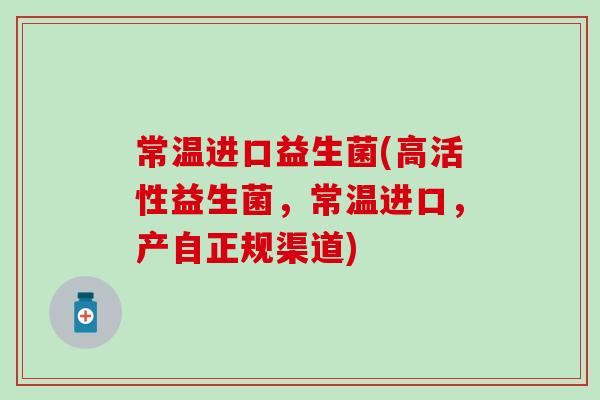 常温进口益生菌(高活性益生菌，常温进口，产自正规渠道)