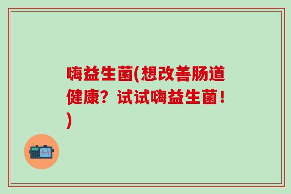 嗨益生菌(想改善肠道健康？试试嗨益生菌！)