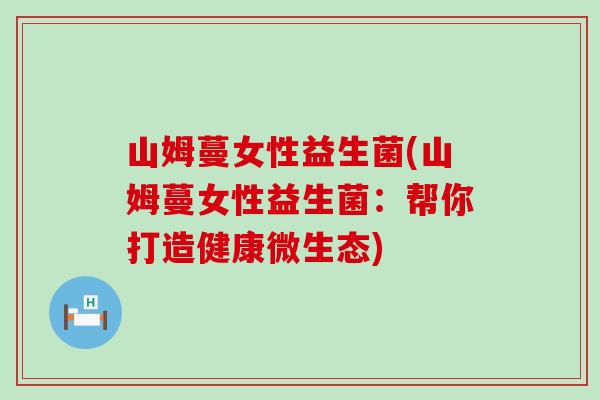 山姆蔓女性益生菌(山姆蔓女性益生菌：帮你打造健康微生态)
