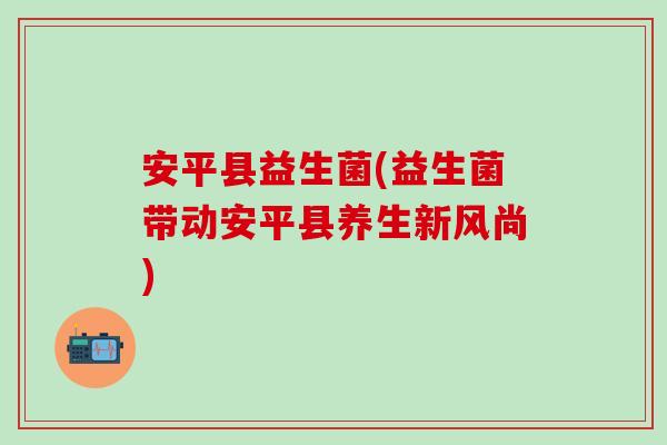 安平县益生菌(益生菌带动安平县养生新风尚)