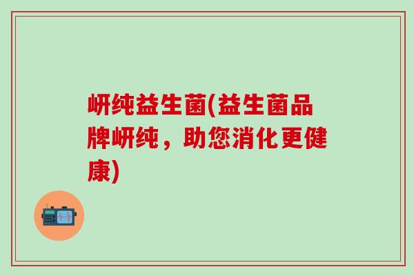 岍纯益生菌(益生菌品牌岍纯，助您消化更健康)