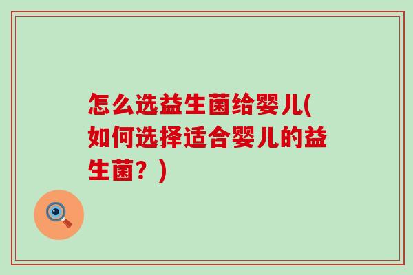 怎么选益生菌给婴儿(如何选择适合婴儿的益生菌？)