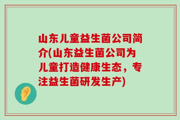 山东儿童益生菌公司简介(山东益生菌公司为儿童打造健康生态，专注益生菌研发生产)