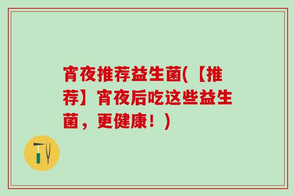 宵夜推荐益生菌(【推荐】宵夜后吃这些益生菌，更健康！)