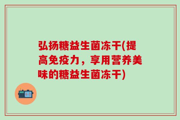弘扬糖益生菌冻干(提高力，享用营养美味的糖益生菌冻干)