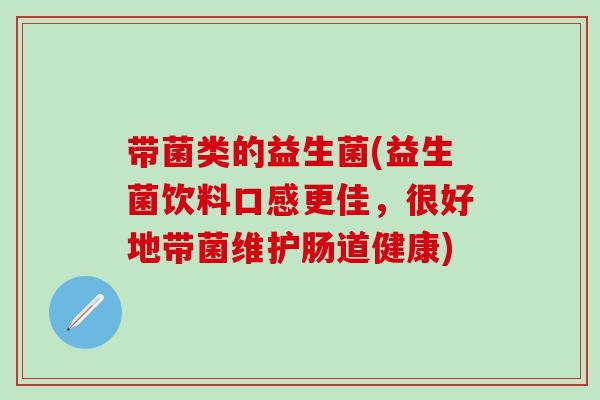 带菌类的益生菌(益生菌饮料口感更佳,很好地带菌维护肠道健康) 带菌类的益生菌(益生菌饮料口感更佳,很好地带菌维护肠道健康)
