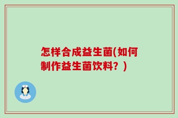 怎样合成益生菌(如何制作益生菌饮料?) 怎样合成益生菌(如何制作益生菌饮料?)