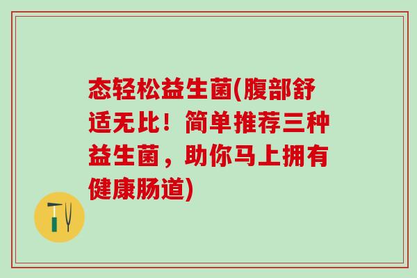 态轻松益生菌(腹部舒适无比!简单推荐三种益生菌,助你马上拥有健康肠道) 态轻松益生菌(腹部舒适无比!简单推荐三种益生菌,助你马上拥有健康肠道)