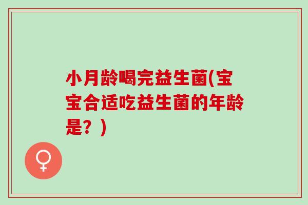 小月龄喝完益生菌(宝宝合适吃益生菌的年龄是？)