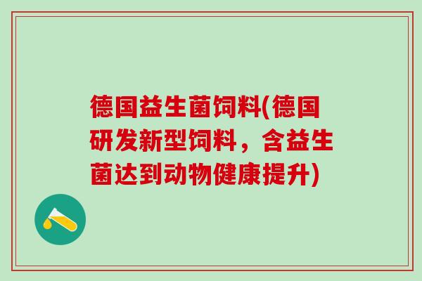 德国益生菌饲料(德国研发新型饲料,含益生菌达到动物健康提升) 德国益生菌饲料(德国研发新型饲料,含益生菌达到动物健康提升)