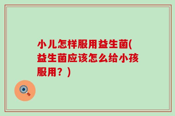 小儿怎样服用益生菌(益生菌应该怎么给小孩服用？)