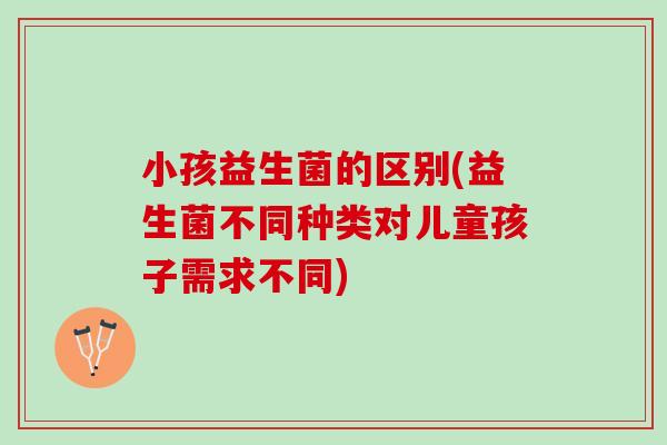 小孩益生菌的区别(益生菌不同种类对儿童孩子需求不同)