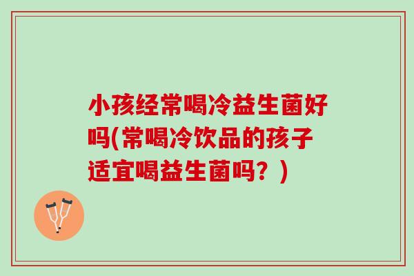 小孩经常喝冷益生菌好吗(常喝冷饮品的孩子适宜喝益生菌吗？)