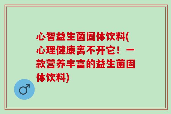 心智益生菌固体饮料(心理健康离不开它!一款营养丰富的益生菌固体饮料) 心智益生菌固体饮料(心理健康离不开它!一款营养丰富的益生菌固体饮料)