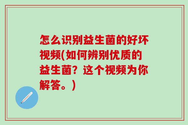 怎么识别益生菌的好坏视频(如何辨别优质的益生菌？这个视频为你解答。)