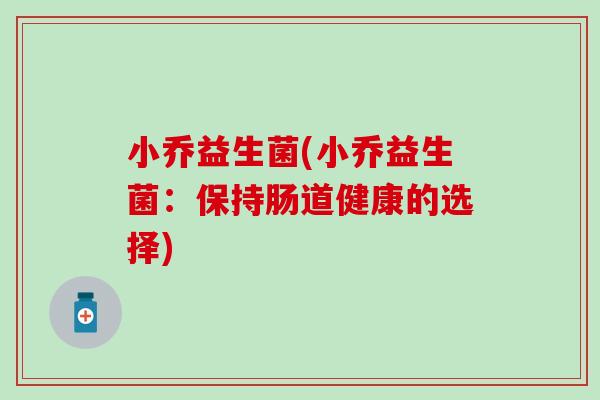 小乔益生菌(小乔益生菌：保持肠道健康的选择)