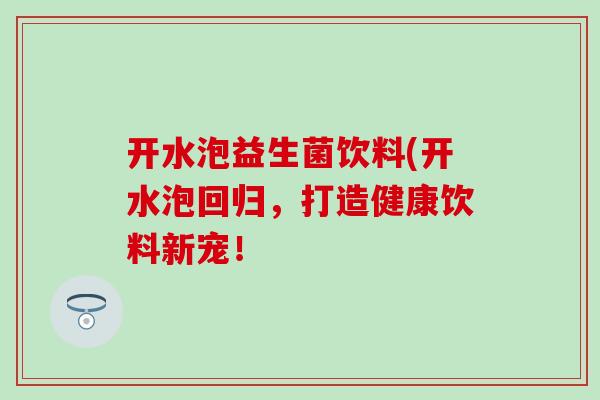 开水泡益生菌饮料(开水泡回归,打造健康饮料新宠! 开水泡益生菌饮料(开水泡回归,打造健康饮料新宠!