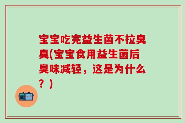 宝宝吃完益生菌不拉臭臭(宝宝食用益生菌后臭味减轻，这是为什么？)