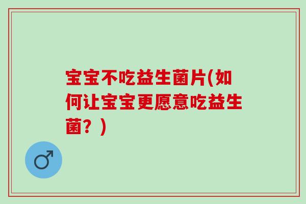 宝宝不吃益生菌片(如何让宝宝更愿意吃益生菌？)