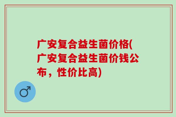 广安复合益生菌价格(广安复合益生菌价钱公布，性价比高)