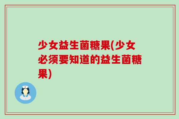 少女益生菌糖果(少女必须要知道的益生菌糖果)