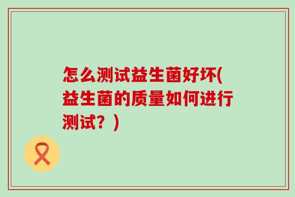 怎么测试益生菌好坏(益生菌的质量如何进行测试？)
