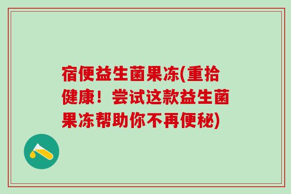 宿便益生菌果冻(重拾健康！尝试这款益生菌果冻帮助你不再便秘)