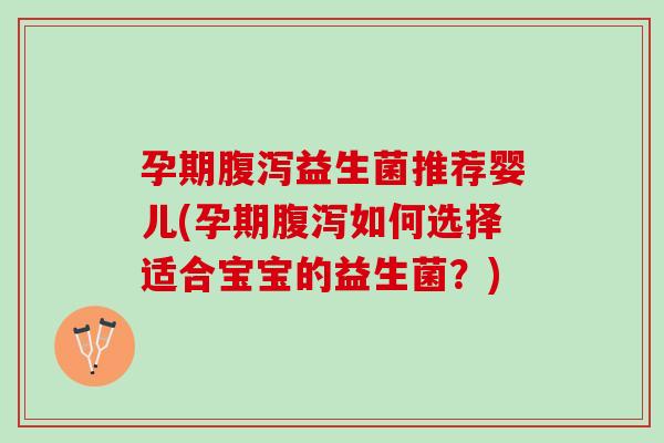 孕期腹泻益生菌推荐婴儿(孕期腹泻如何选择适合宝宝的益生菌？)