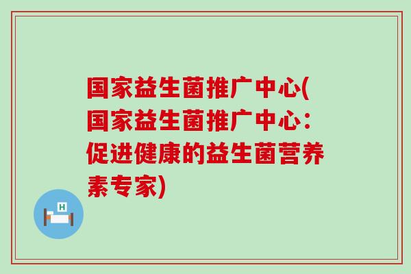 国家益生菌推广中心(国家益生菌推广中心：促进健康的益生菌营养素专家)