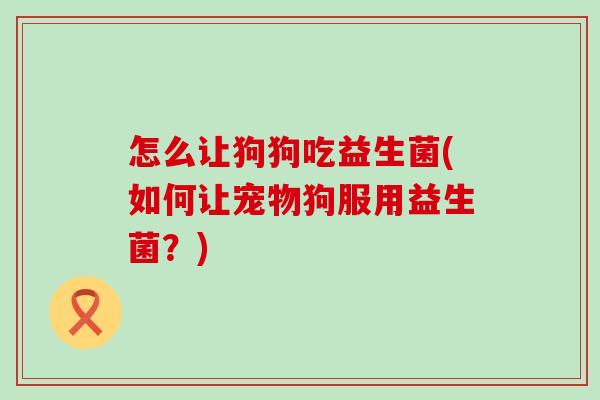 怎么让狗狗吃益生菌(如何让宠物狗服用益生菌？)