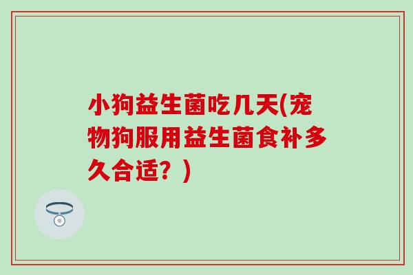 小狗益生菌吃几天(宠物狗服用益生菌食补多久合适？)