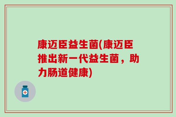 康迈臣益生菌(康迈臣推出新一代益生菌，助力肠道健康)