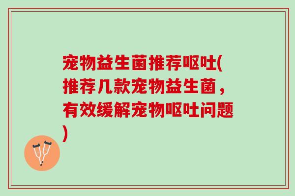 宠物益生菌推荐呕吐(推荐几款宠物益生菌，有效缓解宠物呕吐问题)