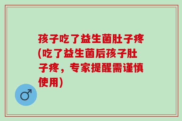 孩子吃了益生菌肚子疼(吃了益生菌后孩子肚子疼，专家提醒需谨慎使用)