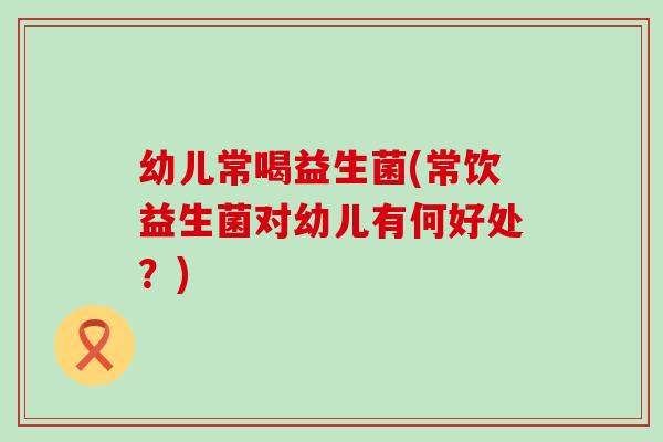 幼儿常喝益生菌(常饮益生菌对幼儿有何好处？)