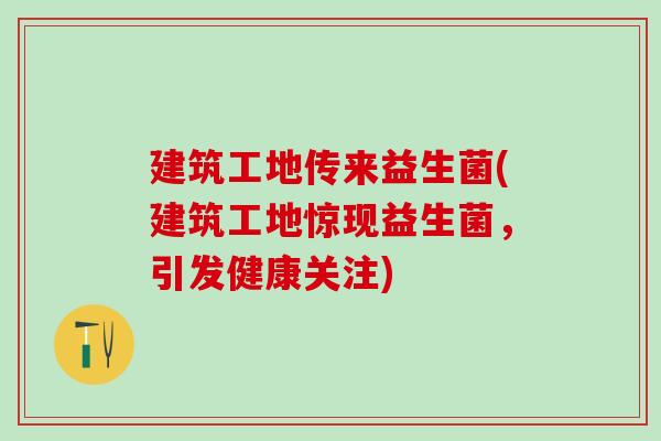 建筑工地传来益生菌(建筑工地惊现益生菌，引发健康关注)