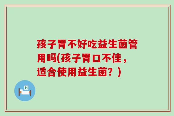 孩子胃不好吃益生菌管用吗(孩子胃口不佳，适合使用益生菌？)