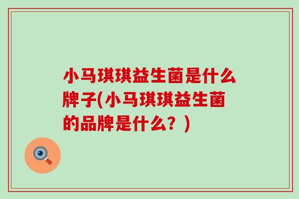 小马琪琪益生菌是什么牌子(小马琪琪益生菌的品牌是什么？)