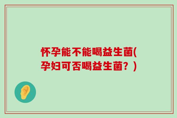 怀孕能不能喝益生菌(孕妇可否喝益生菌？)