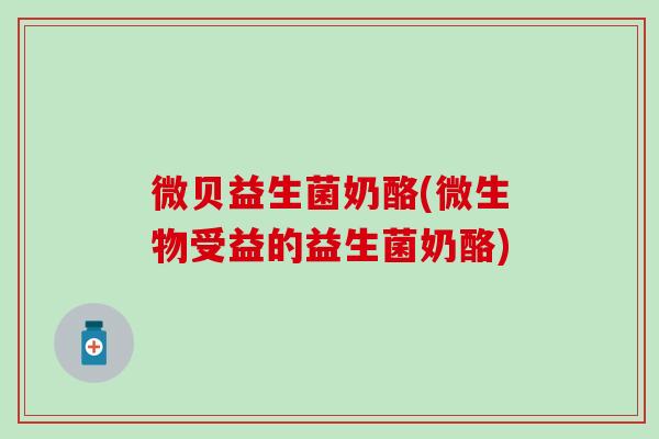 微贝益生菌奶酪(微生物受益的益生菌奶酪)